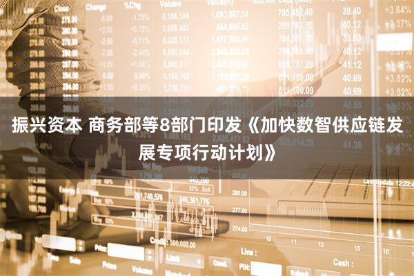 振兴资本 商务部等8部门印发《加快数智供应链发展专项行动计划》