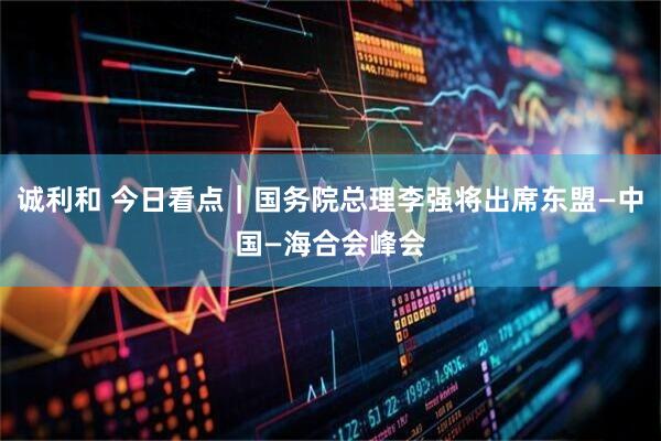诚利和 今日看点｜国务院总理李强将出席东盟—中国—海合会峰会