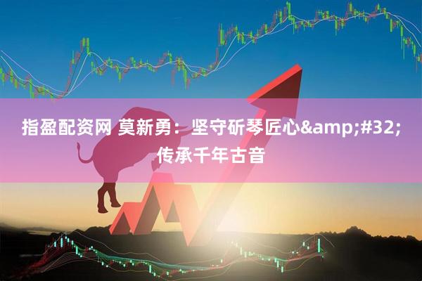 指盈配资网 莫新勇：坚守斫琴匠心&#32;传承千年古音