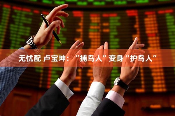 无忧配 卢宝坤：“捕鸟人”变身“护鸟人”