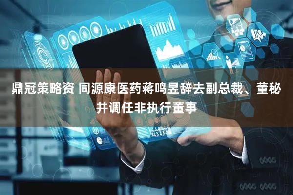 鼎冠策略资 同源康医药蒋鸣昱辞去副总裁、董秘并调任非执行董事