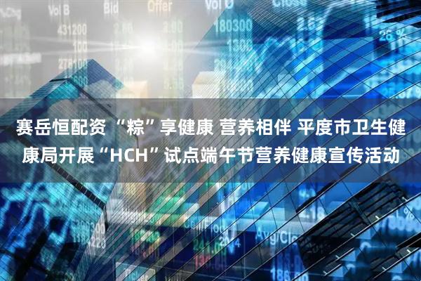 赛岳恒配资 “粽”享健康 营养相伴 平度市卫生健康局开展“HCH”试点端午节营养健康宣传活动