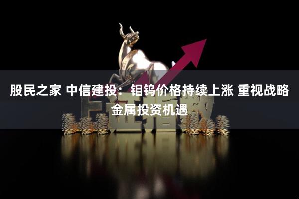 股民之家 中信建投：钼钨价格持续上涨 重视战略金属投资机遇