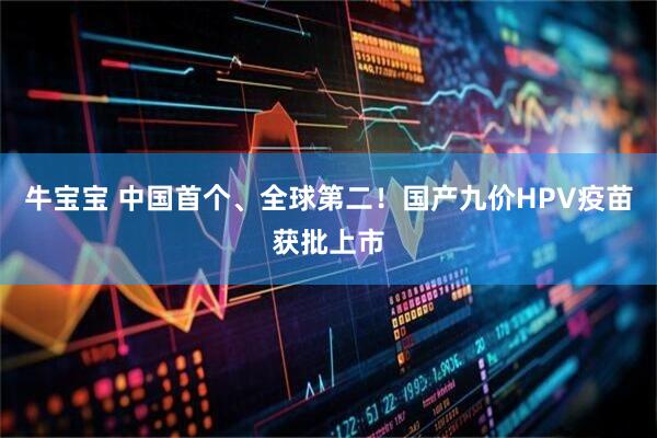 牛宝宝 中国首个、全球第二！国产九价HPV疫苗获批上市