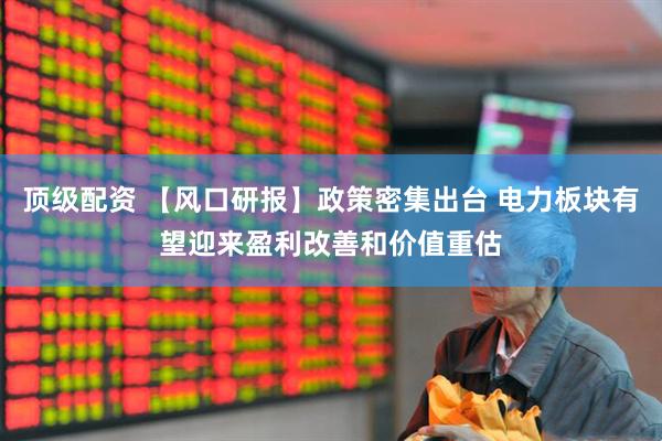 顶级配资 【风口研报】政策密集出台 电力板块有望迎来盈利改善和价值重估