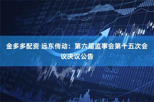 金多多配资 远东传动：第六届监事会第十五次会议决议公告