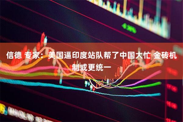 信德 专家：美国逼印度站队帮了中国大忙 金砖机制或更统一