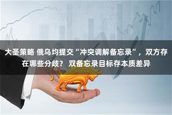 大圣策略 俄乌均提交“冲突调解备忘录”，双方存在哪些分歧？ 双备忘录目标存本质差异