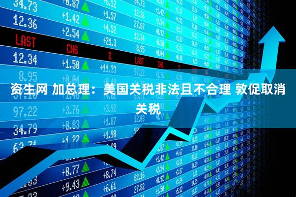 资生网 加总理：美国关税非法且不合理 敦促取消关税