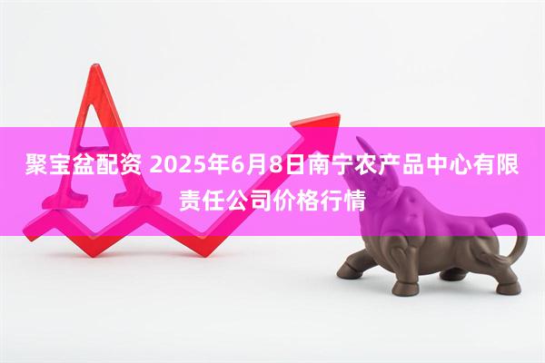 聚宝盆配资 2025年6月8日南宁农产品中心有限责任公司价格行情