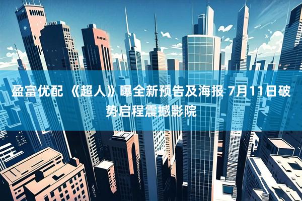 盈富优配 《超人》曝全新预告及海报 7月11日破势启程震撼影院