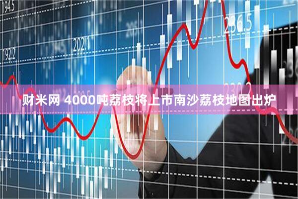 财米网 4000吨荔枝将上市南沙荔枝地图出炉