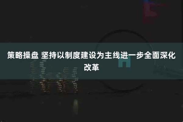 策略操盘 坚持以制度建设为主线进一步全面深化改革
