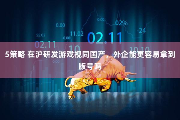 5策略 在沪研发游戏视同国产，外企能更容易拿到版号吗