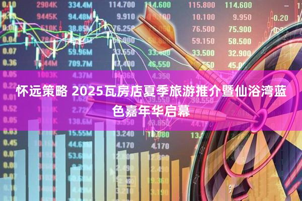 怀远策略 2025瓦房店夏季旅游推介暨仙浴湾蓝色嘉年华启幕