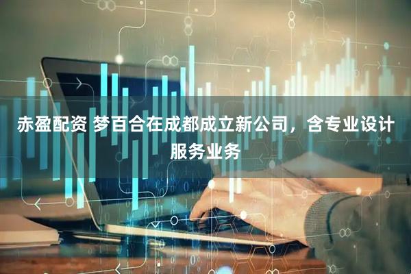 赤盈配资 梦百合在成都成立新公司，含专业设计服务业务