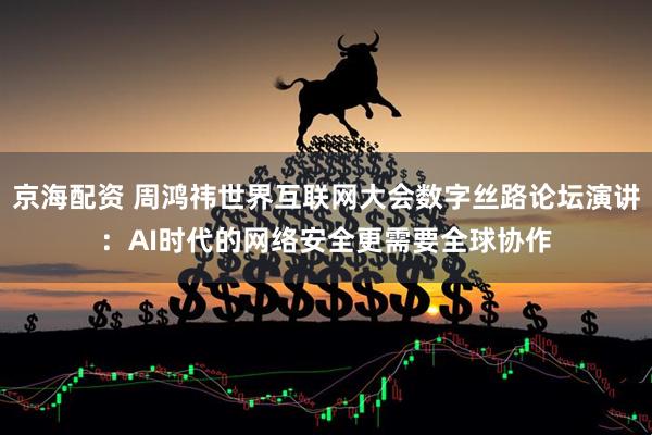 京海配资 周鸿祎世界互联网大会数字丝路论坛演讲：AI时代的网络安全更需要全球协作