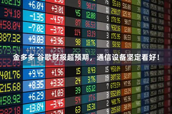 金多多 谷歌财报超预期，通信设备坚定看好！