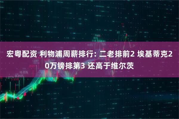 宏粤配资 利物浦周薪排行: 二老排前2 埃基蒂克20万镑排第3 还高于维尔茨