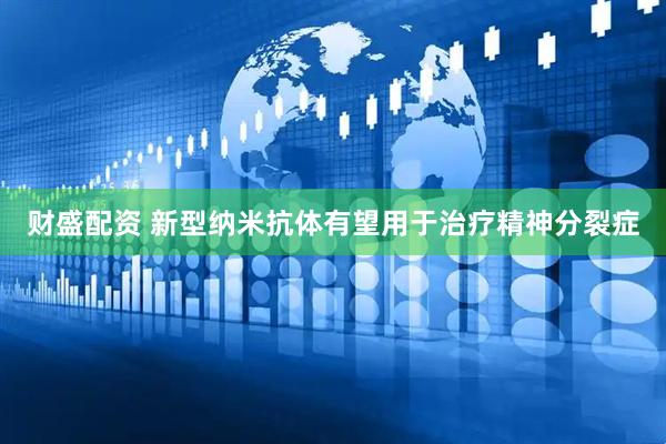 财盛配资 新型纳米抗体有望用于治疗精神分裂症