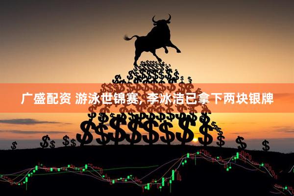 广盛配资 游泳世锦赛, 李冰洁已拿下两块银牌