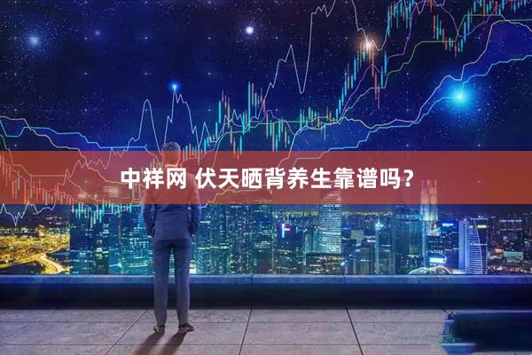 中祥网 伏天晒背养生靠谱吗？