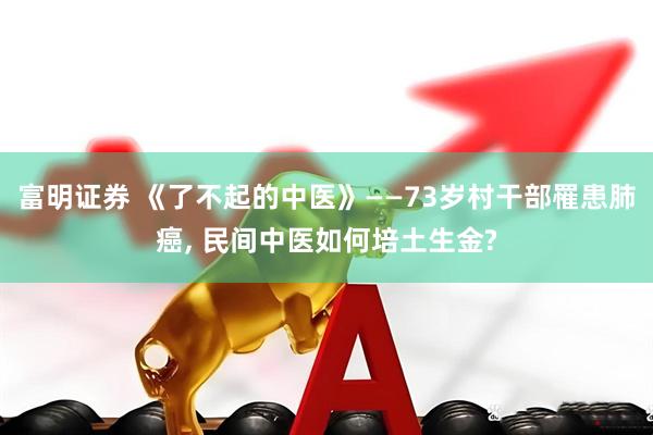 富明证券 《了不起的中医》——73岁村干部罹患肺癌, 民间中医如何培土生金?