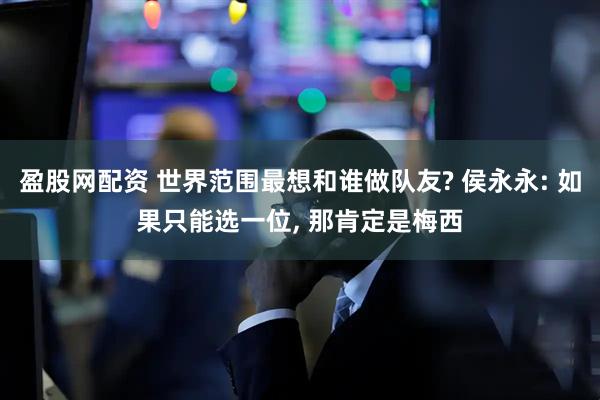 盈股网配资 世界范围最想和谁做队友? 侯永永: 如果只能选一位, 那肯定是梅西