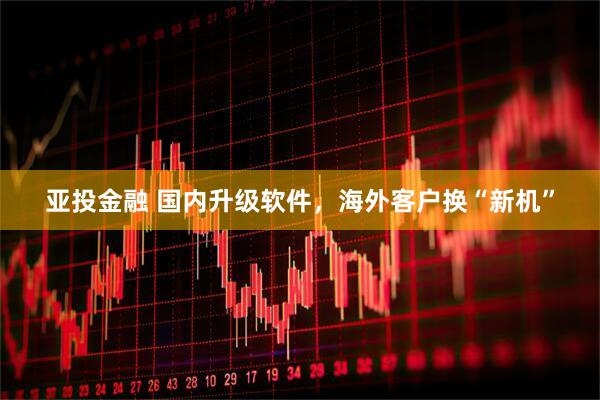 亚投金融 国内升级软件，海外客户换“新机”