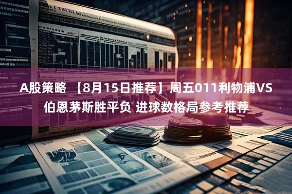 A股策略 【8月15日推荐】周五011利物浦VS伯恩茅斯胜平负 进球数格局参考推荐
