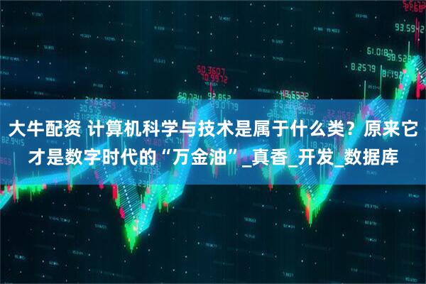 大牛配资 计算机科学与技术是属于什么类？原来它才是数字时代的“万金油”_真香_开发_数据库