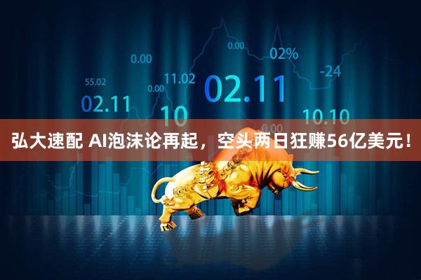 弘大速配 AI泡沫论再起，空头两日狂赚56亿美元！