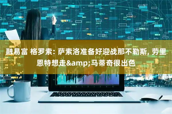 融易富 格罗索: 萨索洛准备好迎战那不勒斯, 劳里恩特想走&马蒂奇很出色