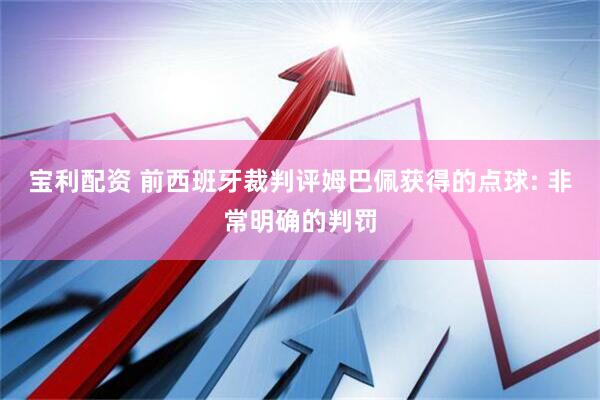 宝利配资 前西班牙裁判评姆巴佩获得的点球: 非常明确的判罚