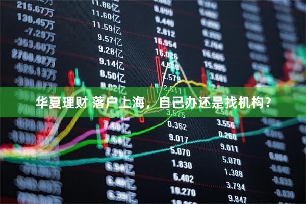 华夏理财 落户上海，自己办还是找机构？