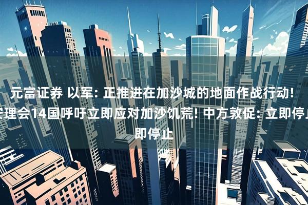 元富证券 以军: 正推进在加沙城的地面作战行动! 安理会14国呼吁立即应对加沙饥荒! 中方敦促: 立即停止
