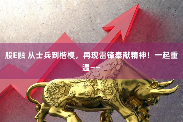 股E融 从士兵到楷模，再现雷锋奉献精神！一起重温——
