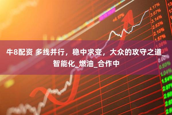 牛8配资 多线并行，稳中求变，大众的攻守之道_智能化_燃油_合作中