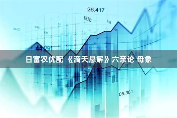 日富农优配 《滴天悬解》六亲论 母象