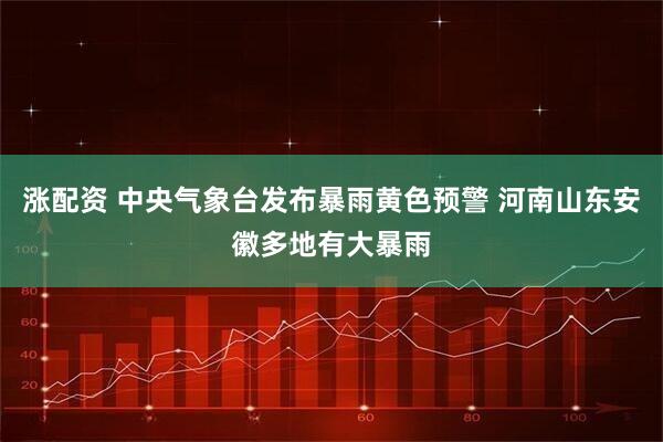 涨配资 中央气象台发布暴雨黄色预警 河南山东安徽多地有大暴雨