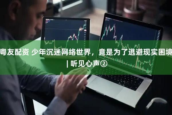 粤友配资 少年沉迷网络世界，竟是为了逃避现实困境 | 听见心声②