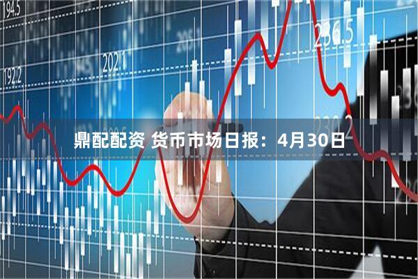 鼎配配资 货币市场日报：4月30日