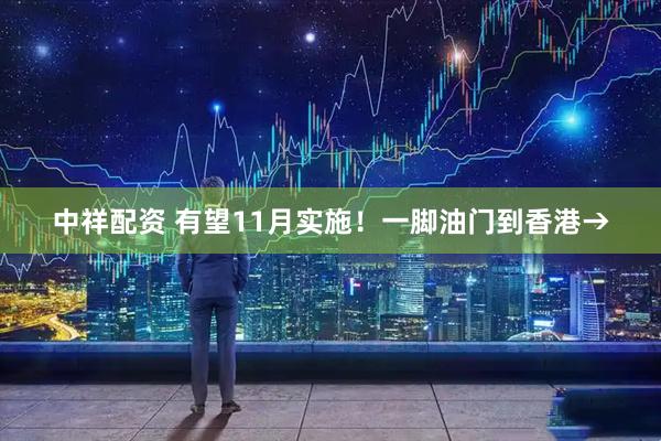 中祥配资 有望11月实施！一脚油门到香港→