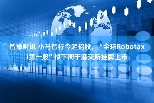 智慧财讯 小马智行今起招股，“全球Robotaxi第一股”拟下周于港交所挂牌上市