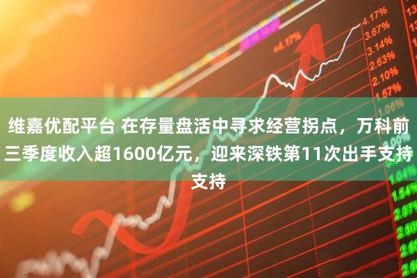 维嘉优配平台 在存量盘活中寻求经营拐点，万科前三季度收入超1600亿元，迎来深铁第11次出手支持