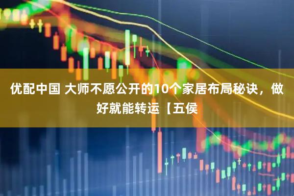 优配中国 大师不愿公开的10个家居布局秘诀，做好就能转运【五侯