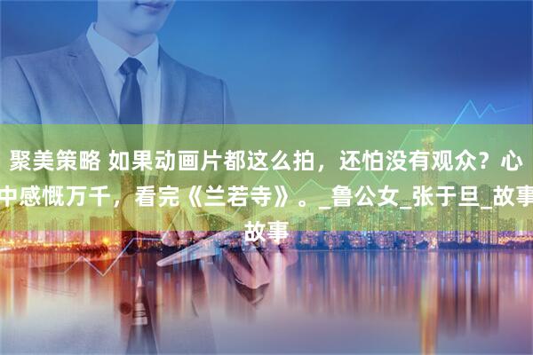 聚美策略 如果动画片都这么拍,还怕没有观众?心中感慨万千,看完《兰若寺》。_鲁公女_张于旦_故事