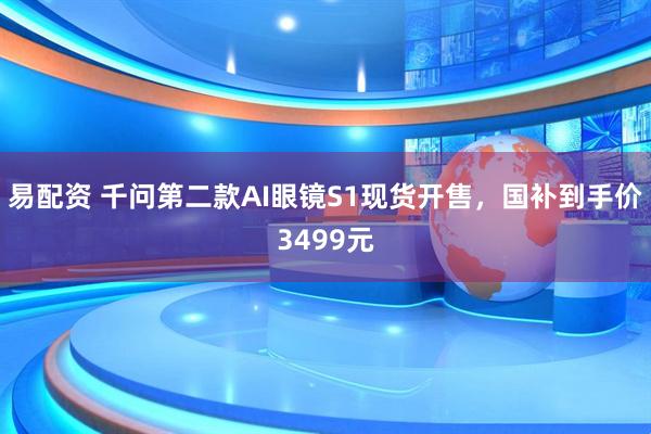 易配资 千问第二款AI眼镜S1现货开售，国补到手价3499元