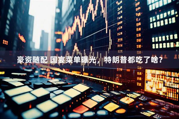 豪资随配 国宴菜单曝光，特朗普都吃了啥？
