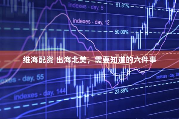 维海配资 出海北美，需要知道的六件事